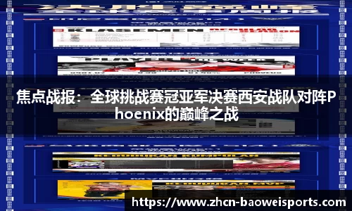 焦点战报：全球挑战赛冠亚军决赛西安战队对阵Phoenix的巅峰之战