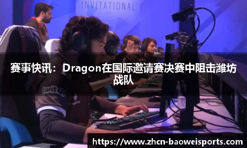 赛事快讯：Dragon在国际邀请赛决赛中阻击潍坊战队