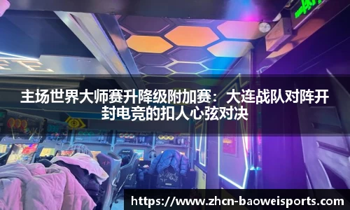 主场世界大师赛升降级附加赛：大连战队对阵开封电竞的扣人心弦对决